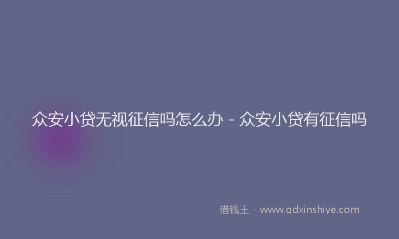 众安小贷无视征信吗怎么办 - 众安小贷有征信吗