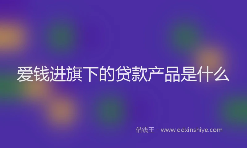 爱钱进旗下的贷款产品是什么