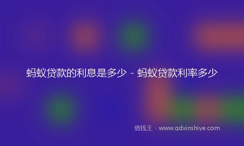 蚂蚁贷款的利息是多少 - 蚂蚁贷款利率多少