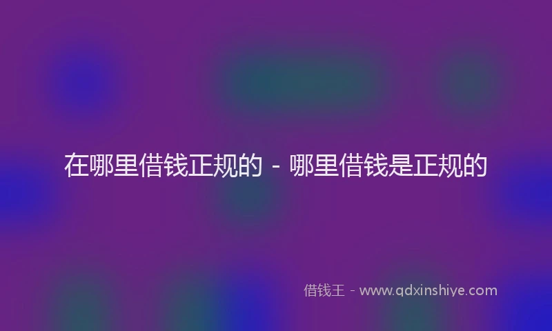 在哪里借钱正规的 - 哪里借钱是正规的