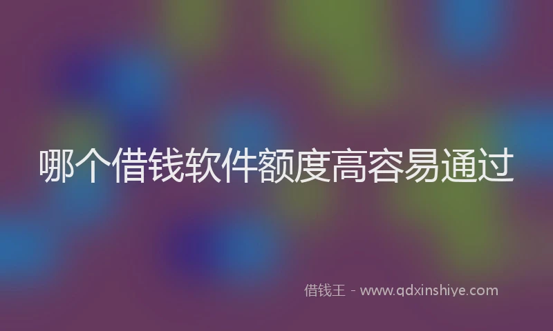 哪个借钱软件额度高容易通过