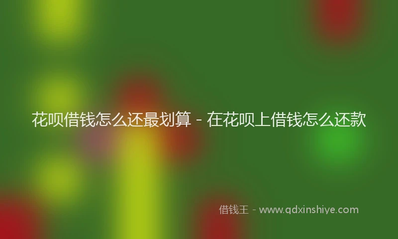 花呗借钱怎么还最划算 - 在花呗上借钱怎么还款