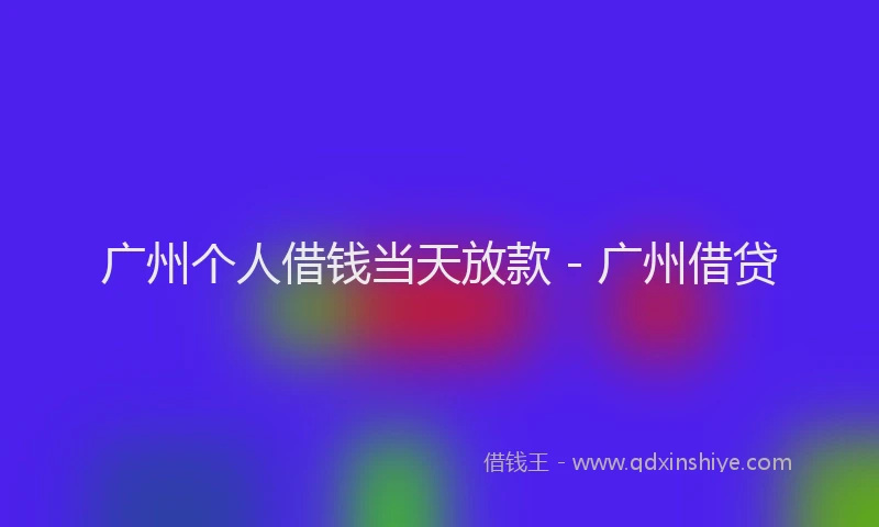 广州个人借钱当天放款 - 广州借贷