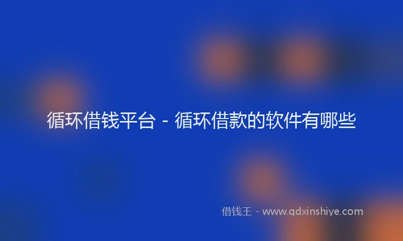 循环借钱平台 - 循环借款的软件有哪些