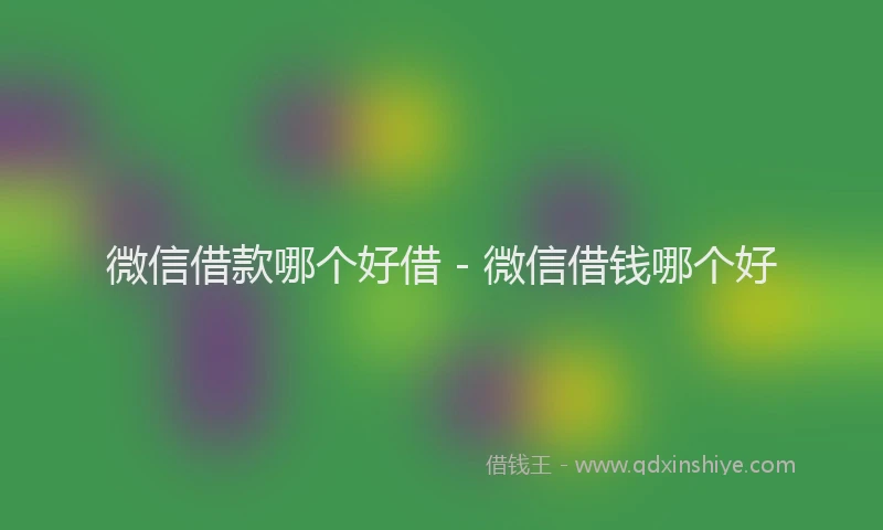 微信借款哪个好借 - 微信借钱哪个好