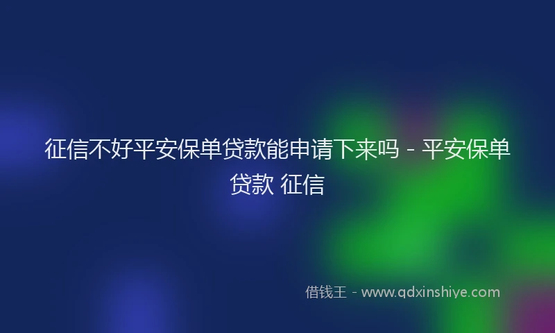 征信不好平安保单贷款能申请下来吗 - 平安保单贷款 征信