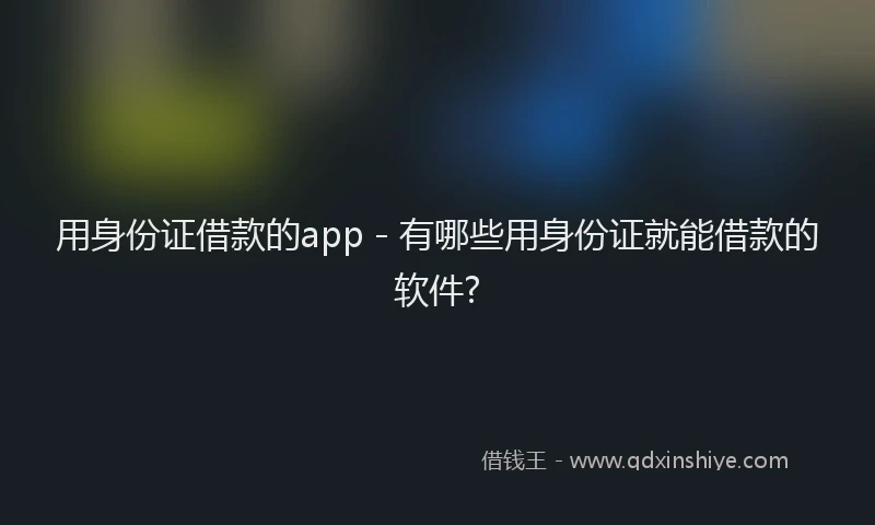 用身份证借款的app - 有哪些用身份证就能借款的软件?