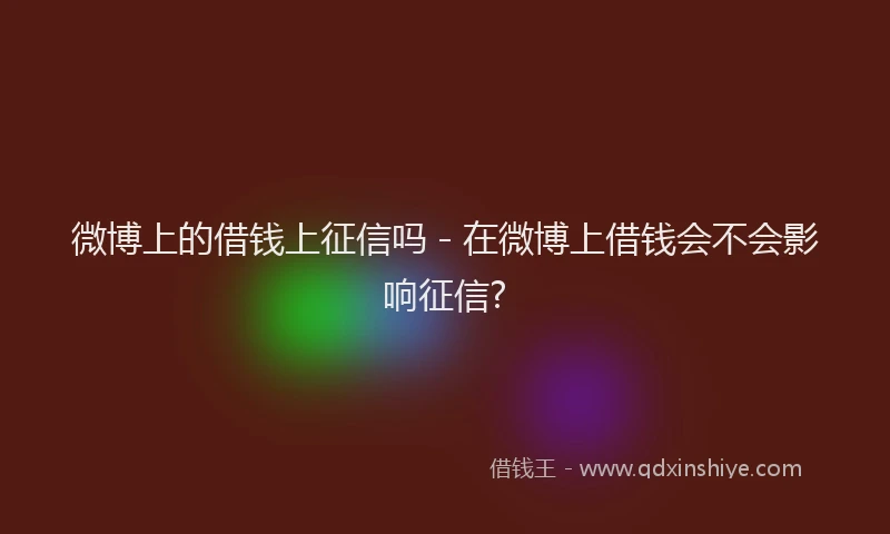 微博上的借钱上征信吗 - 在微博上借钱会不会影响征信?