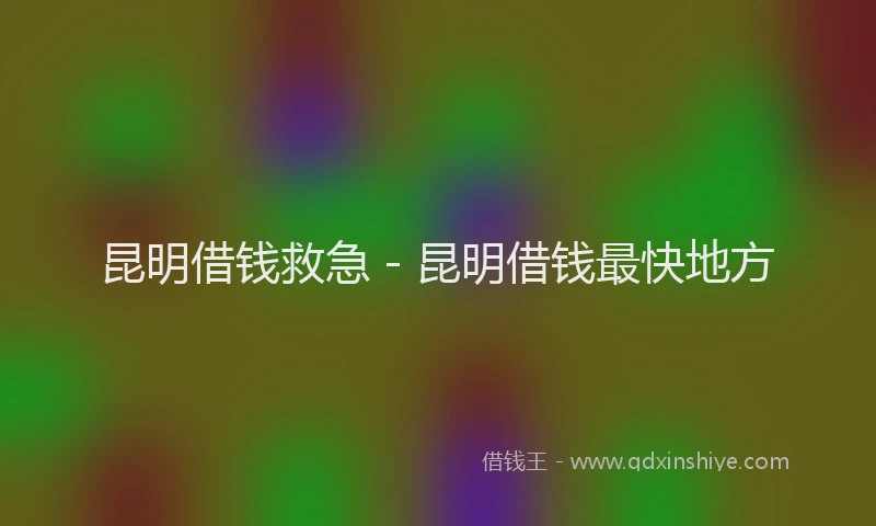昆明借钱救急 - 昆明借钱最快地方