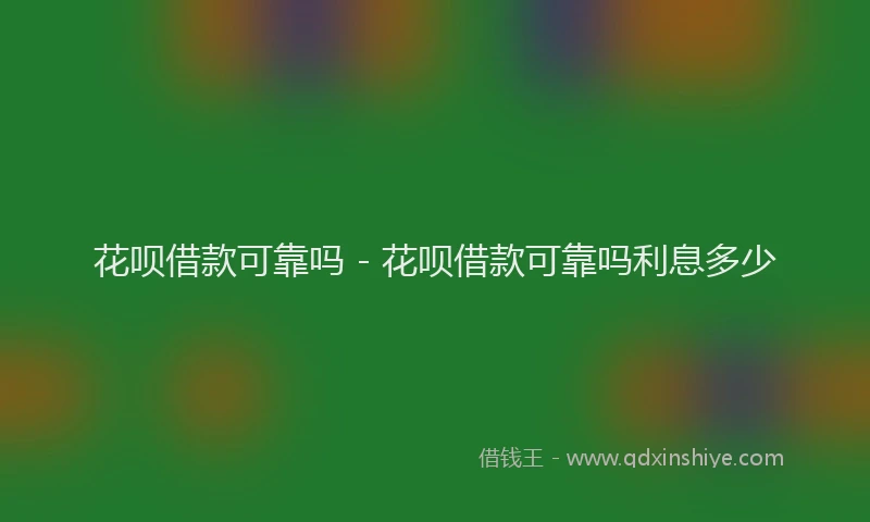 花呗借款可靠吗 - 花呗借款可靠吗利息多少
