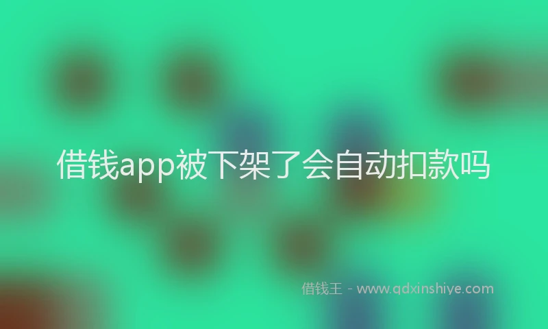 借钱app被下架了会自动扣款吗