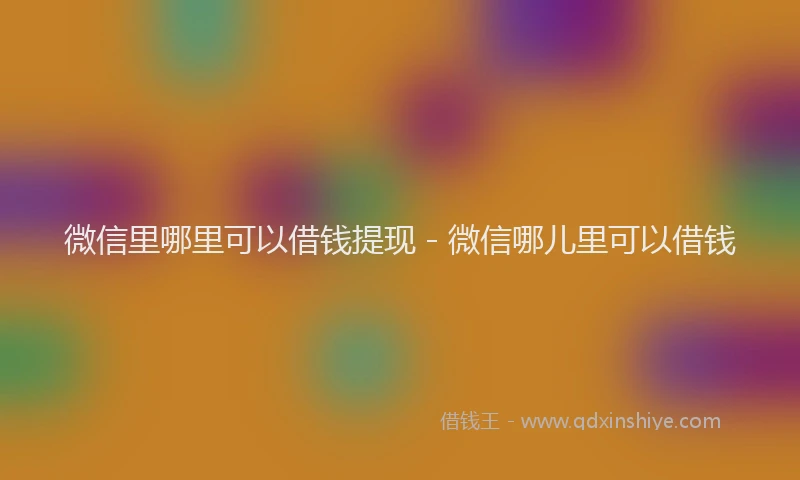 微信里哪里可以借钱提现 - 微信哪儿里可以借钱