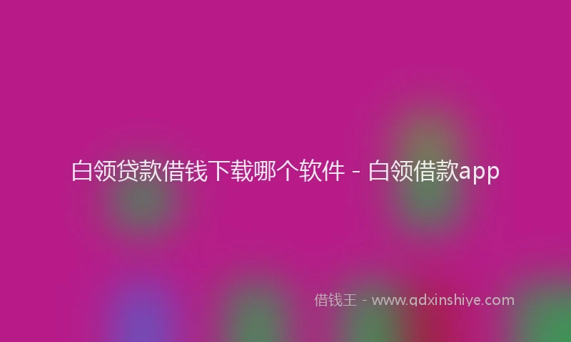 白领贷款借钱下载哪个软件 - 白领借款app