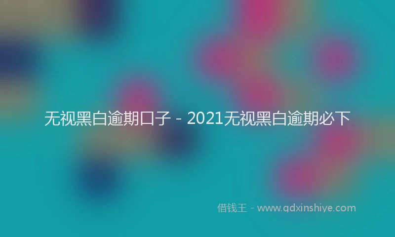 无视黑白逾期口子 - 2021无视黑白逾期必下