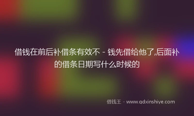 借钱在前后补借条有效不 - 钱先借给他了,后面补的借条日期写什么时候的