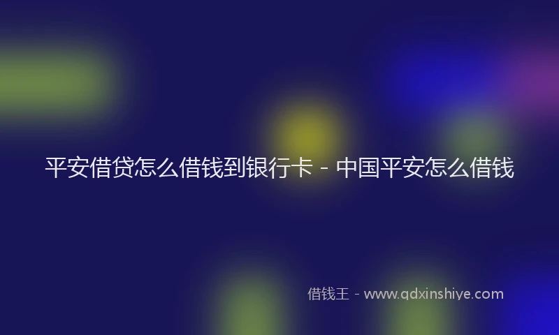 平安借贷怎么借钱到银行卡 - 中国平安怎么借钱