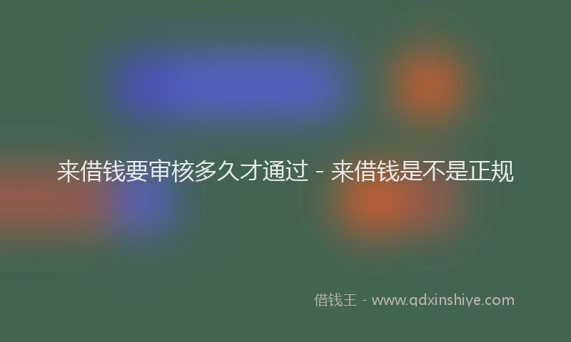 来借钱要审核多久才通过 - 来借钱是不是正规