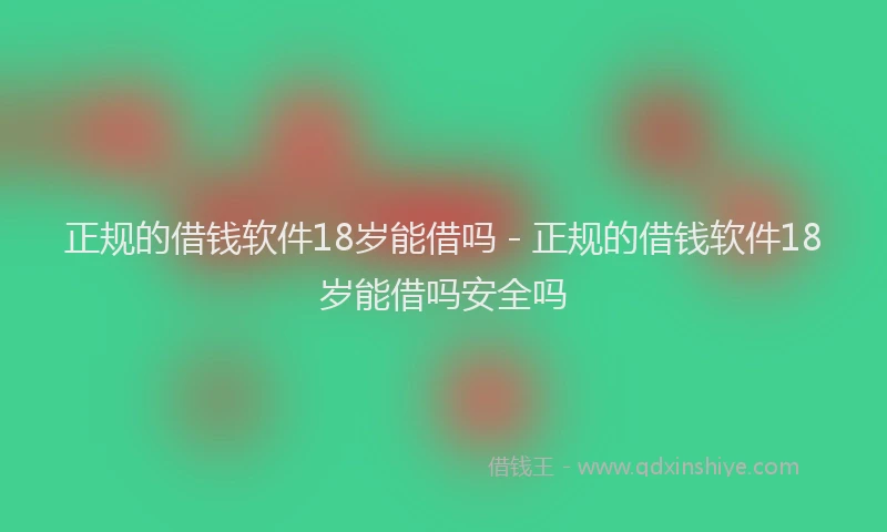 正规的借钱软件18岁能借吗 - 正规的借钱软件18岁能借吗安全吗
