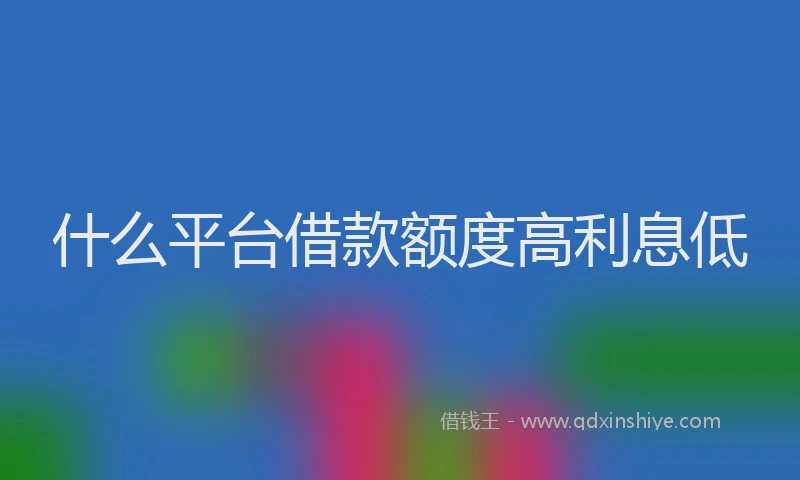 什么平台借款额度高利息低
