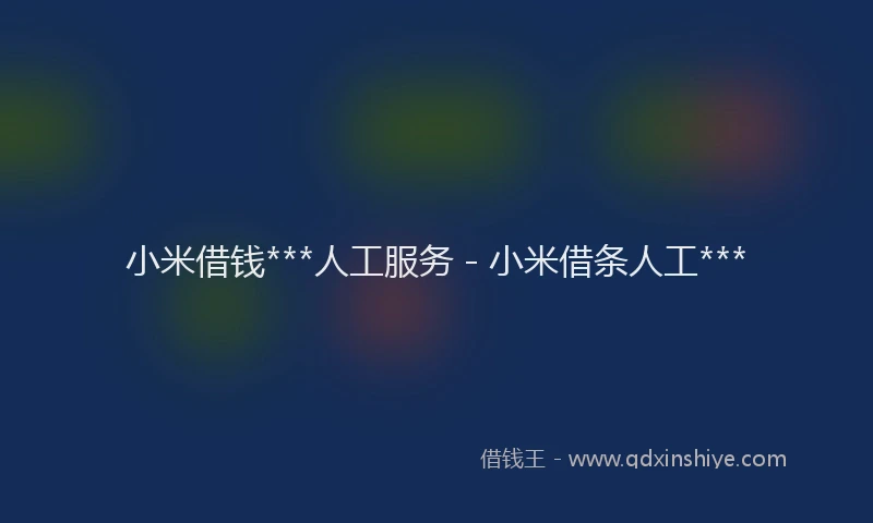 小米借钱***人工服务 - 小米借条人工***