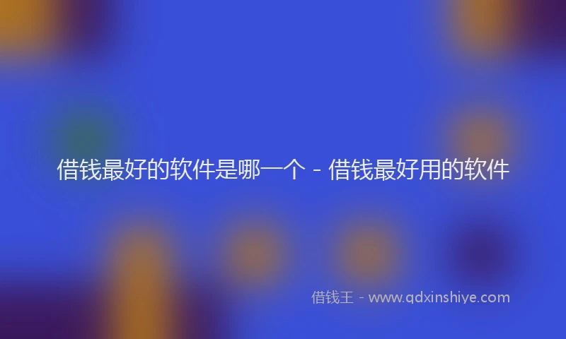 借钱最好的软件是哪一个 - 借钱最好用的软件
