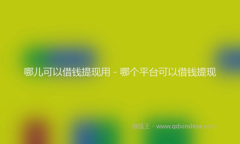 哪儿可以借钱提现用 - 哪个平台可以借钱提现