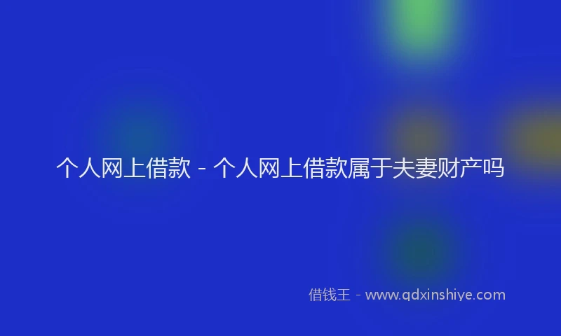 个人网上借款 - 个人网上借款属于夫妻财产吗