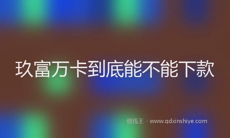 玖富万卡到底能不能下款