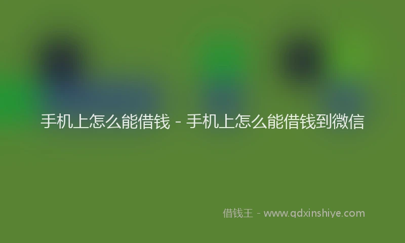 手机上怎么能借钱 - 手机上怎么能借钱到微信