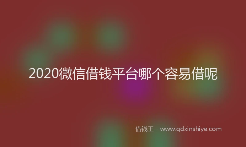 2020微信借钱平台哪个容易借呢