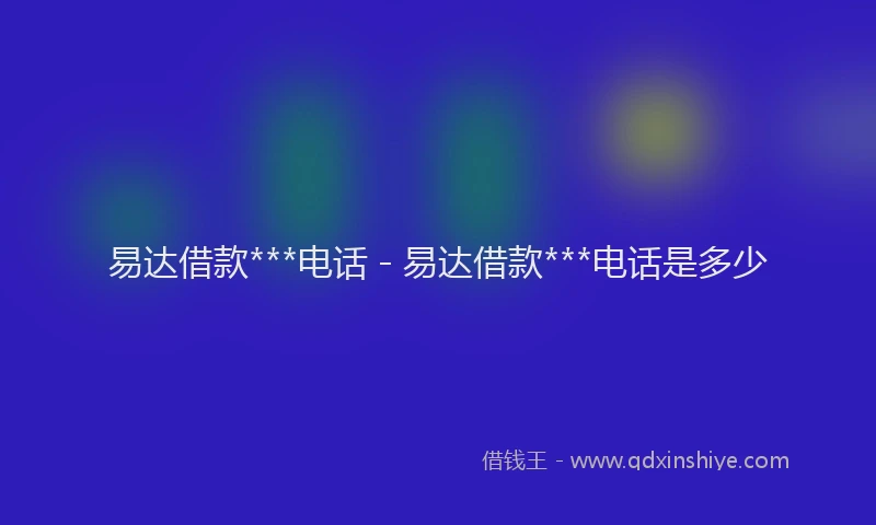易达借款***电话 - 易达借款***电话是多少