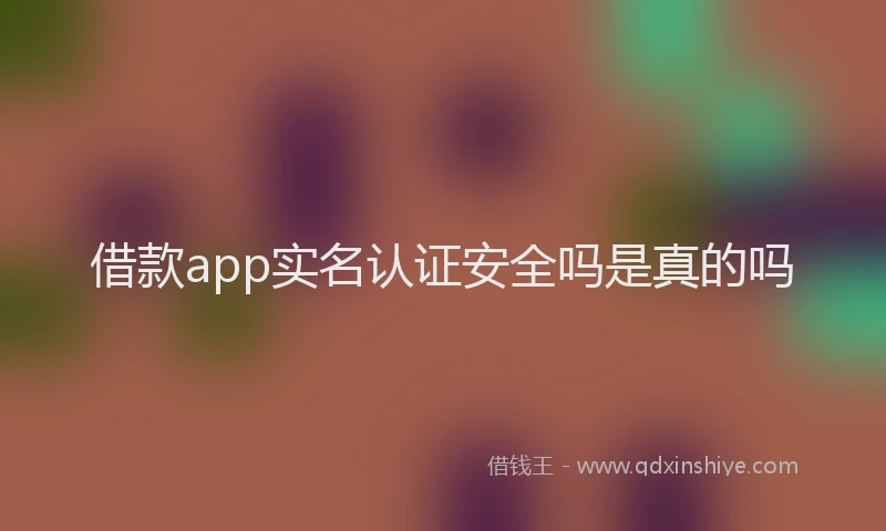 借款app实名认证安全吗是真的吗