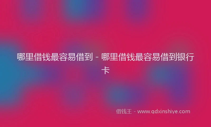 哪里借钱最容易借到 - 哪里借钱最容易借到银行卡
