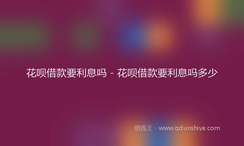 花呗借款要利息吗 - 花呗借款要利息吗多少