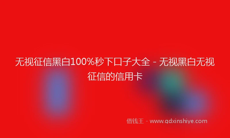 无视征信黑白100%秒下口子大全 - 无视黑白无视征信的信用卡