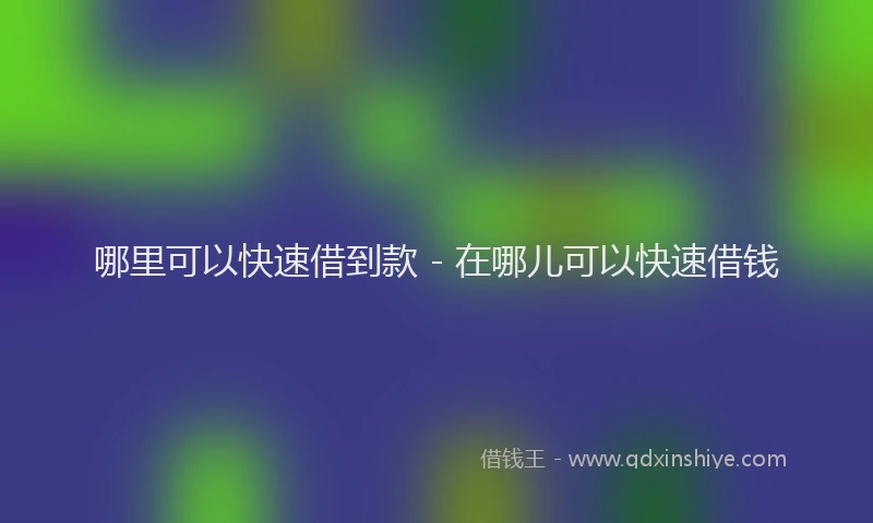 哪里可以快速借到款 - 在哪儿可以快速借钱