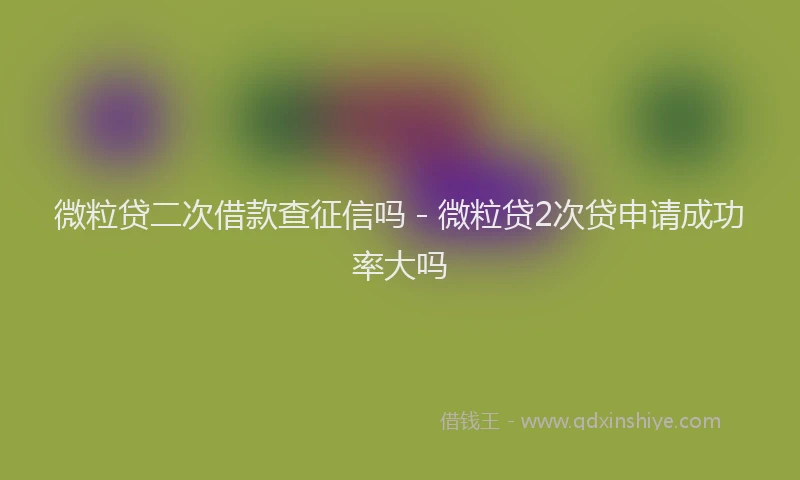 微粒贷二次借款查征信吗 - 微粒贷2次贷申请成功率大吗