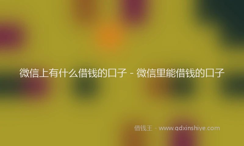 微信上有什么借钱的口子 - 微信里能借钱的口子