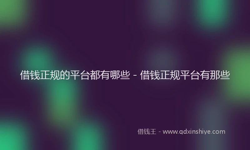 借钱正规的平台都有哪些 - 借钱正规平台有那些