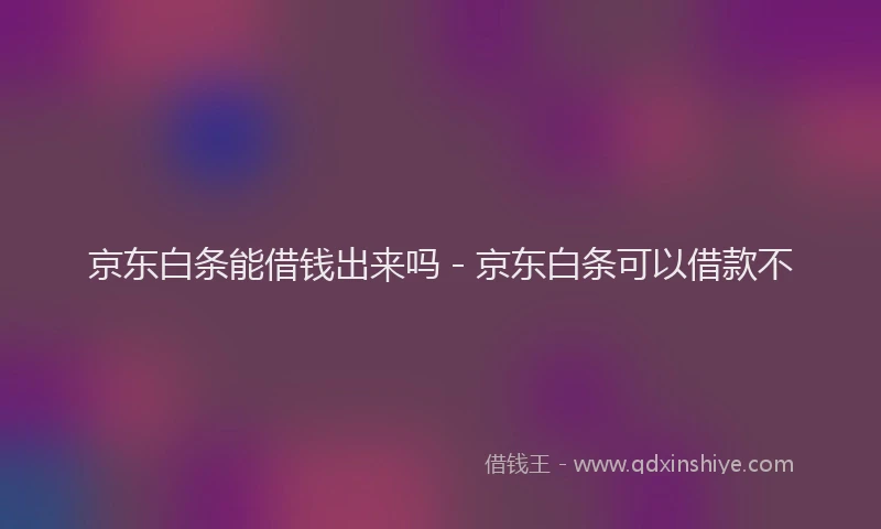 京东白条能借钱出来吗 - 京东白条可以借款不