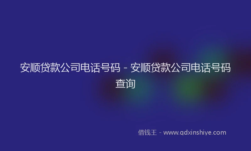 安顺贷款公司电话号码 - 安顺贷款公司电话号码查询
