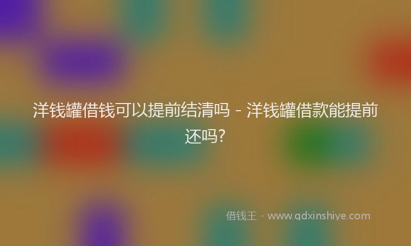 洋钱罐借钱可以提前结清吗 - 洋钱罐借款能提前还吗?