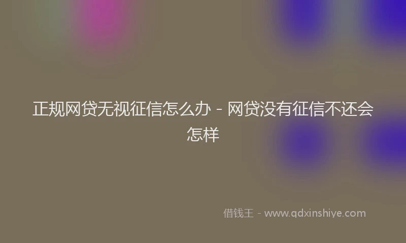 正规网贷无视征信怎么办 - 网贷没有征信不还会怎样