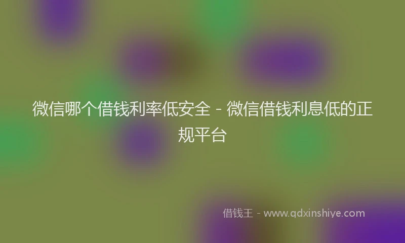 微信哪个借钱利率低安全 - 微信借钱利息低的正规平台