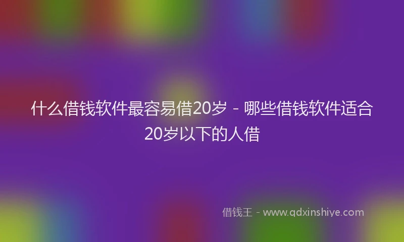 什么借钱软件最容易借20岁 - 哪些借钱软件适合20岁以下的人借