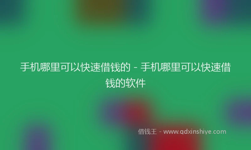 手机哪里可以快速借钱的 - 手机哪里可以快速借钱的软件