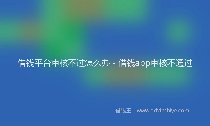 借钱平台审核不过怎么办 - 借钱app审核不通过