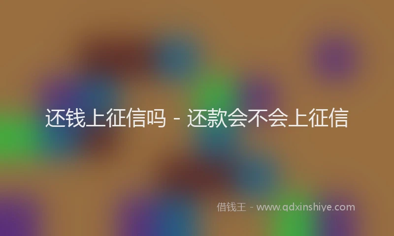 还钱上征信吗 - 还款会不会上征信