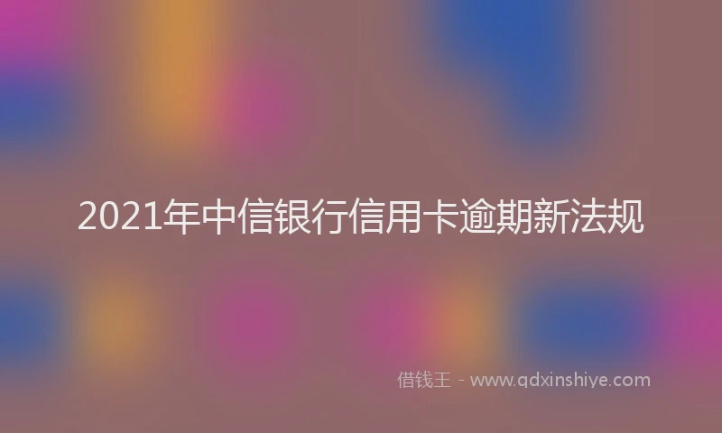 2021年中信银行信用卡逾期新法规