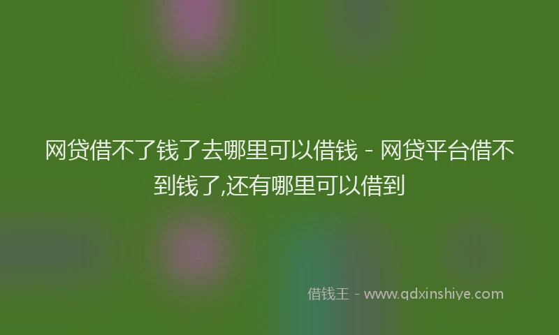 网贷借不了钱了去哪里可以借钱 - 网贷平台借不到钱了,还有哪里可以借到